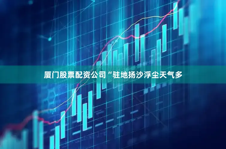 厦门股票配资公司“驻地扬沙浮尘天气多